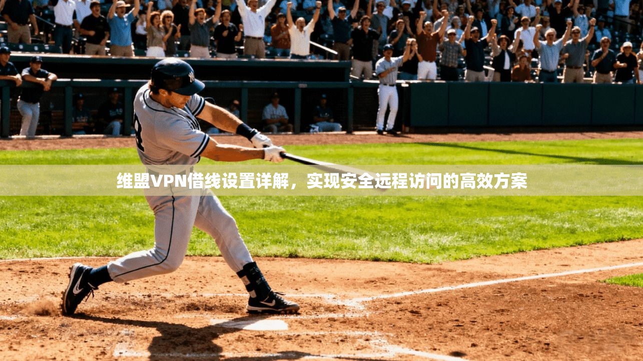 维盟VPN借线设置详解，实现安全远程访问的高效方案