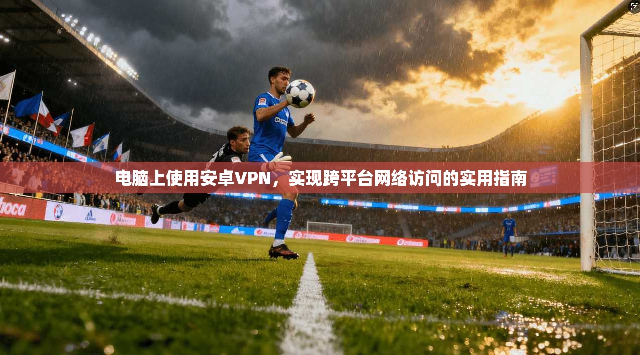电脑上使用安卓VPN，实现跨平台网络访问的实用指南