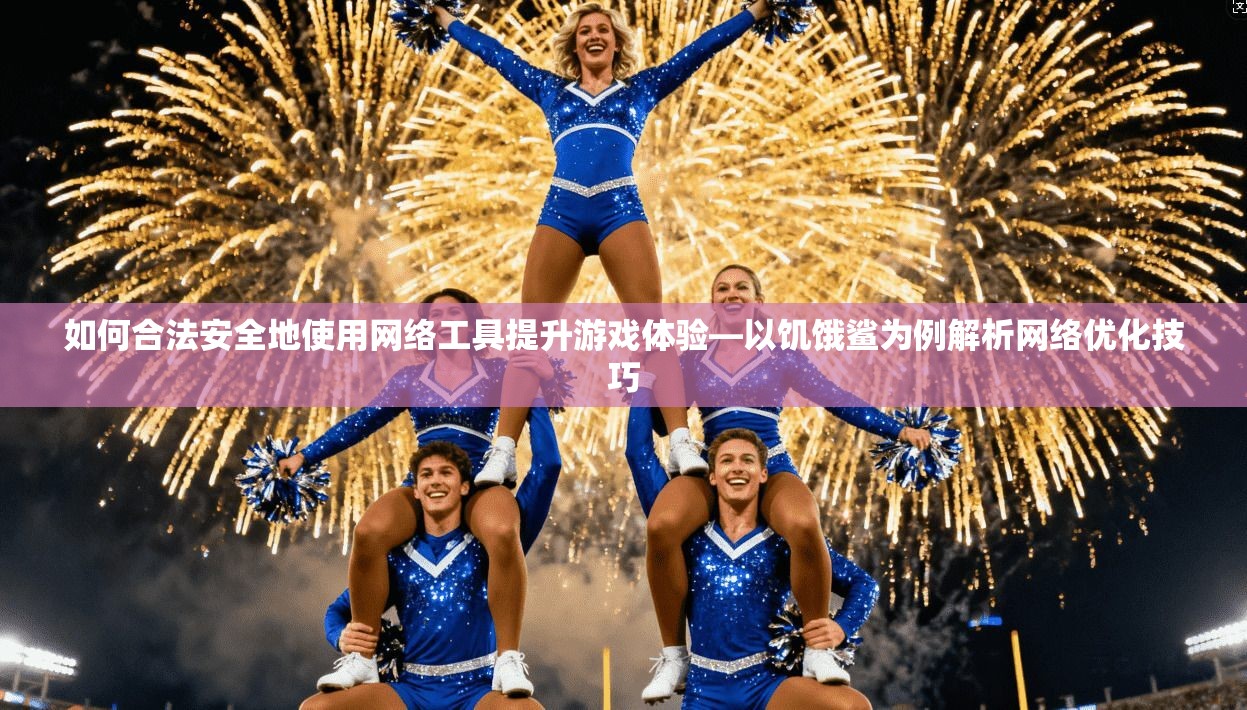 如何合法安全地使用网络工具提升游戏体验—以饥饿鲨为例解析网络优化技巧