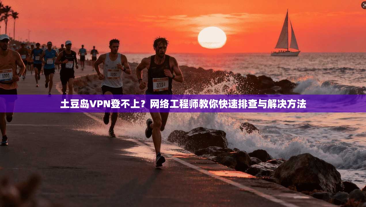 土豆岛VPN登不上？网络工程师教你快速排查与解决方法