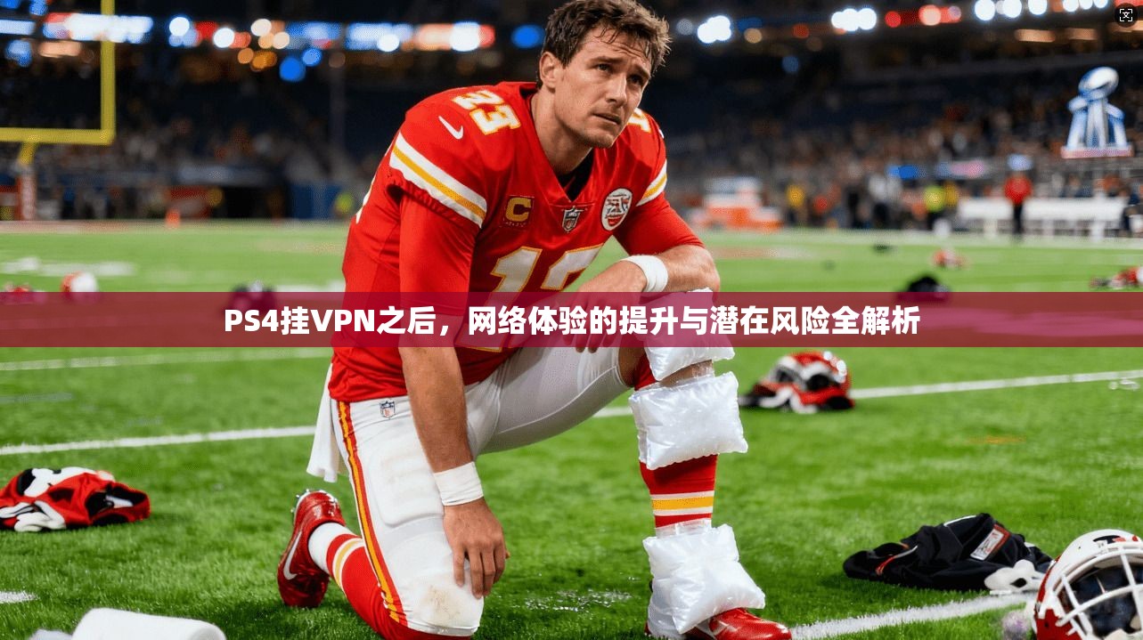 PS4挂VPN之后，网络体验的提升与潜在风险全解析