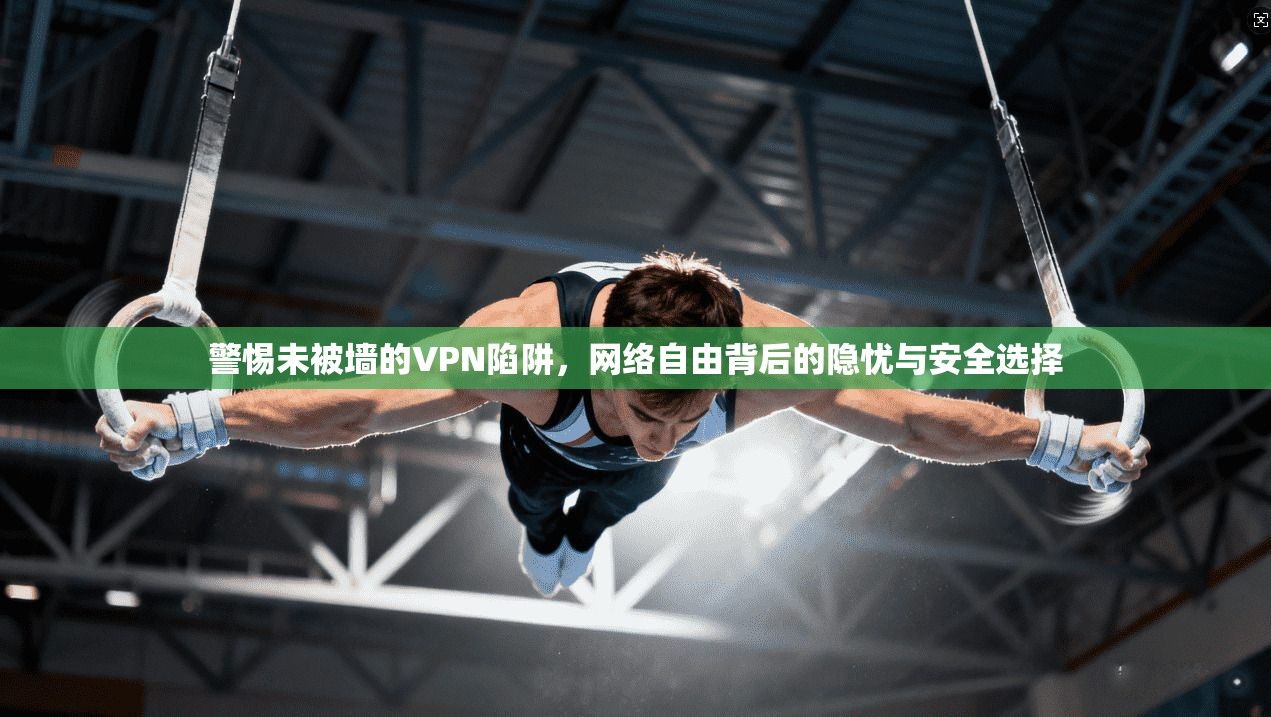 警惕未被墙的VPN陷阱，网络自由背后的隐忧与安全选择