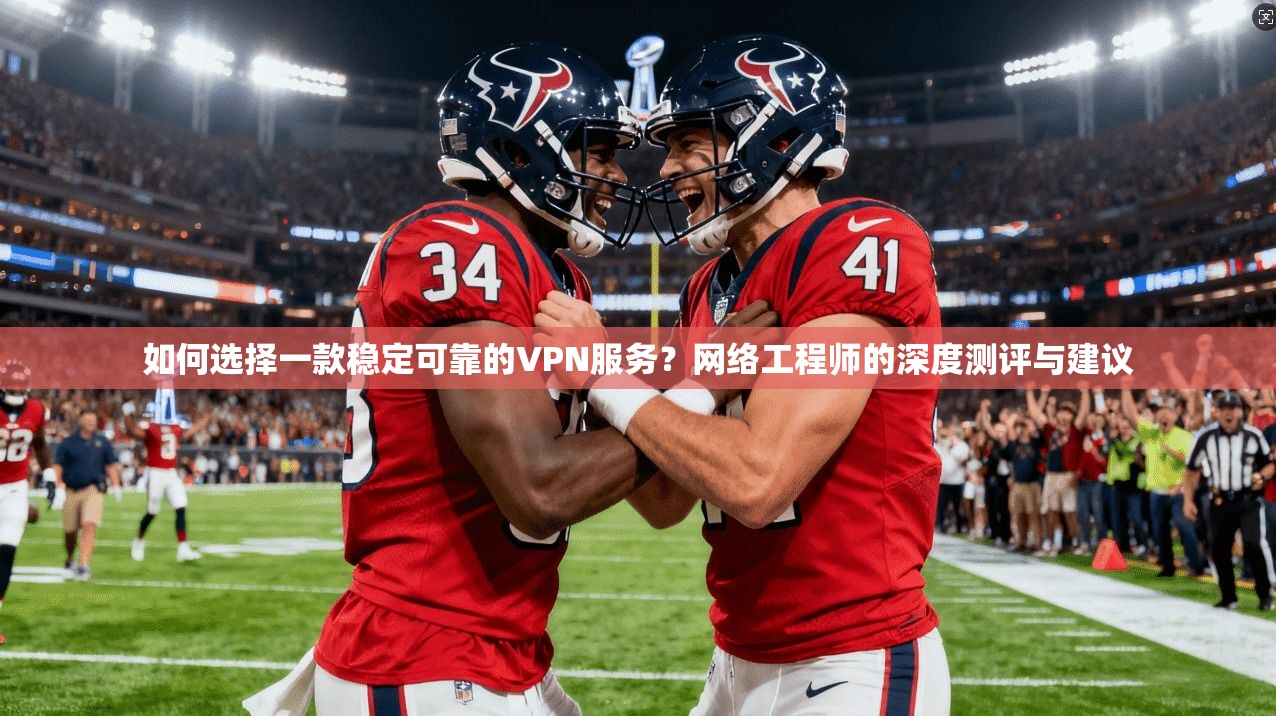 如何选择一款稳定可靠的VPN服务？网络工程师的深度测评与建议