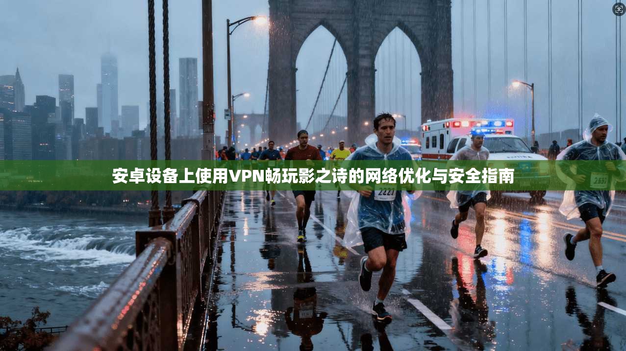 安卓设备上使用VPN畅玩影之诗的网络优化与安全指南