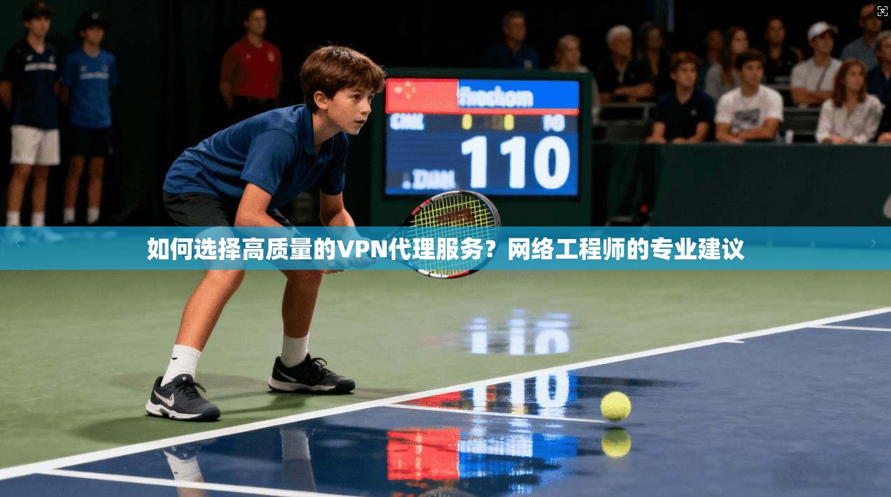 如何选择高质量的VPN代理服务？网络工程师的专业建议
