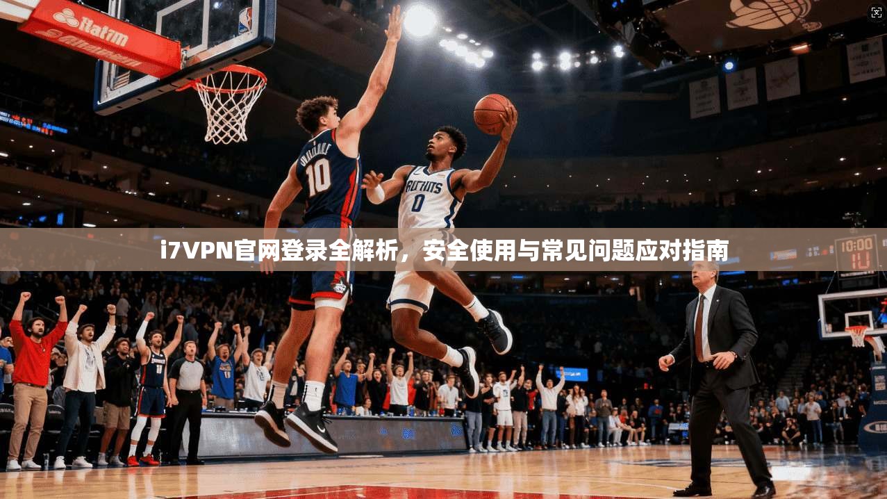 i7VPN官网登录全解析，安全使用与常见问题应对指南