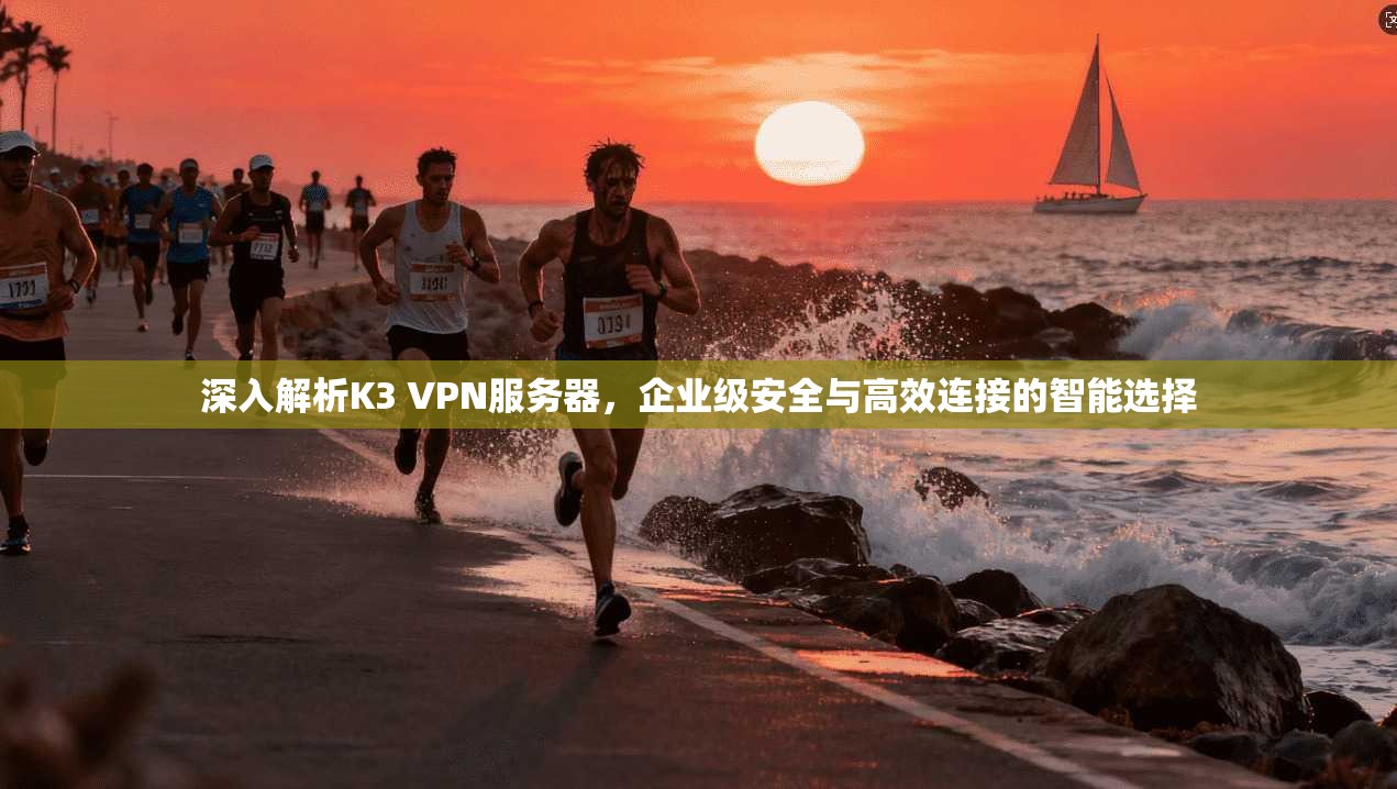 深入解析K3 VPN服务器，企业级安全与高效连接的智能选择