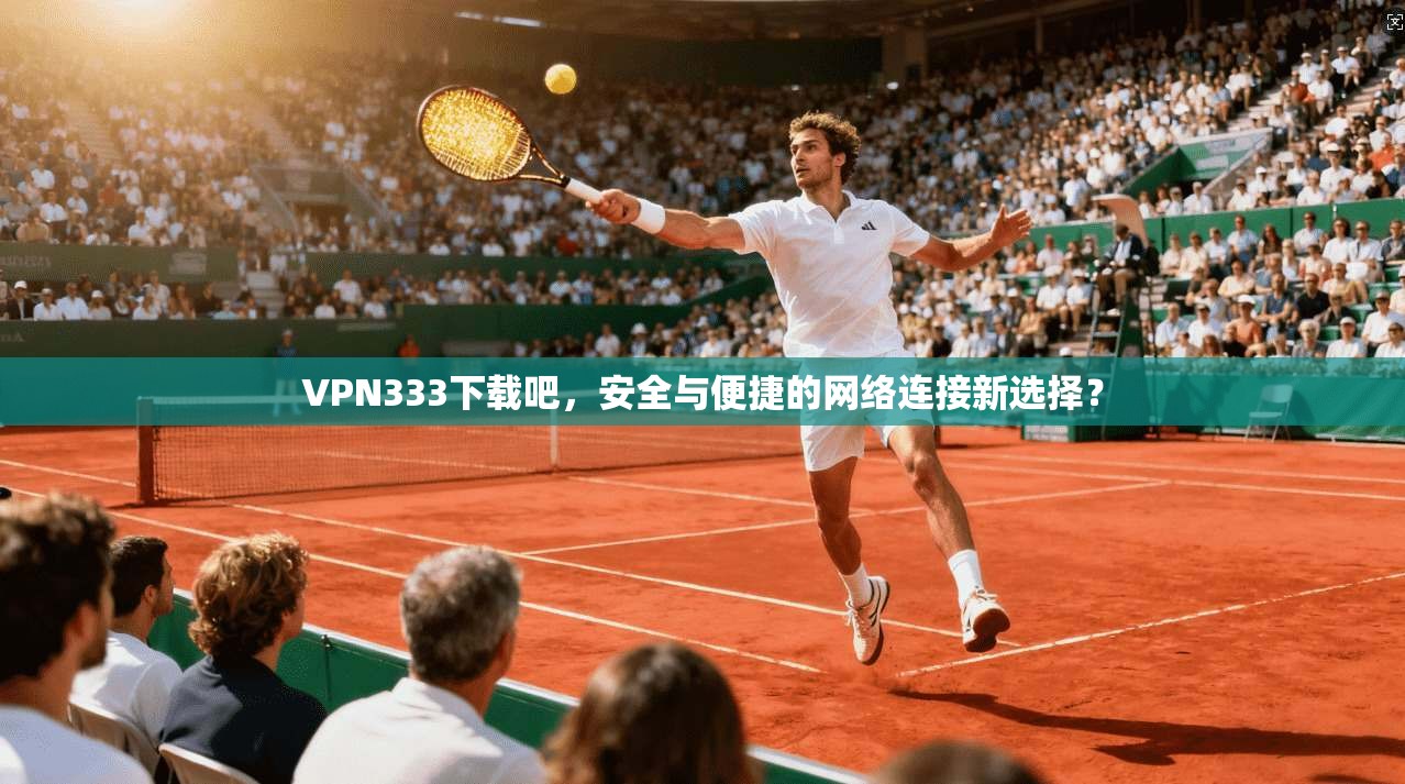 VPN333下载吧，安全与便捷的网络连接新选择？