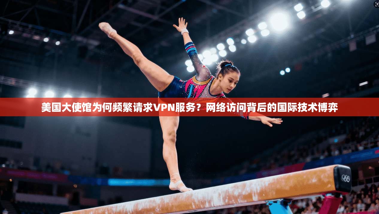 美国大使馆为何频繁请求VPN服务？网络访问背后的国际技术博弈