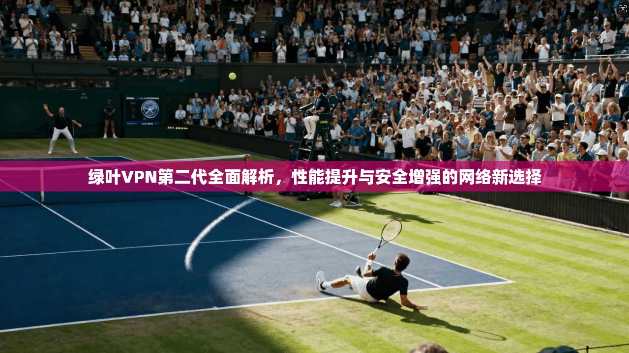 绿叶VPN第二代全面解析，性能提升与安全增强的网络新选择