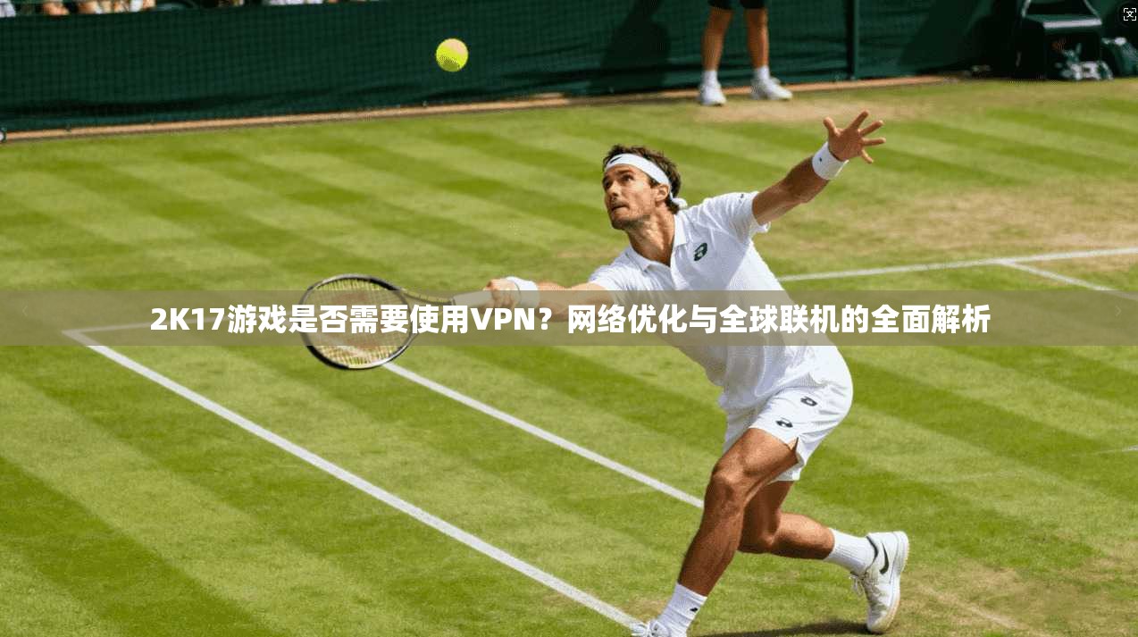 2K17游戏是否需要使用VPN？网络优化与全球联机的全面解析