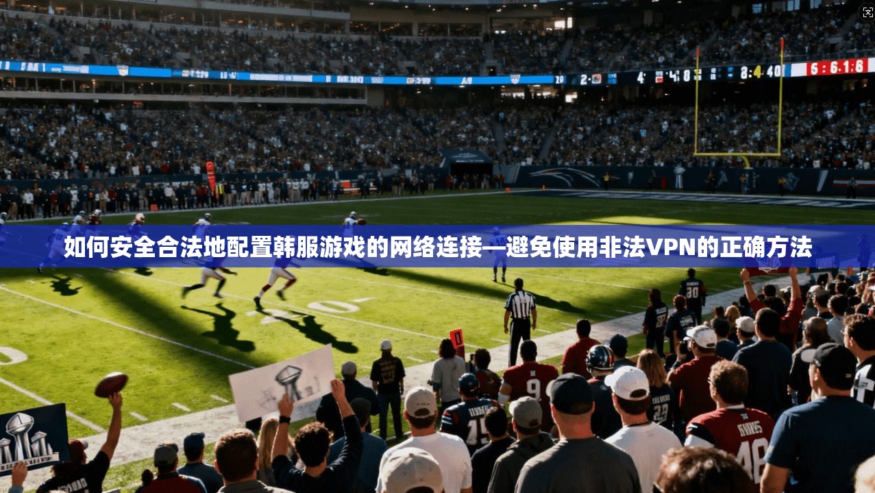 如何安全合法地配置韩服游戏的网络连接—避免使用非法VPN的正确方法