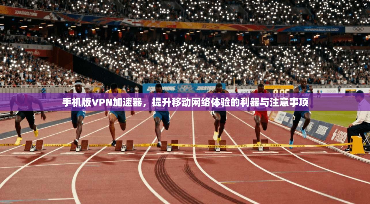 手机版VPN加速器，提升移动网络体验的利器与注意事项