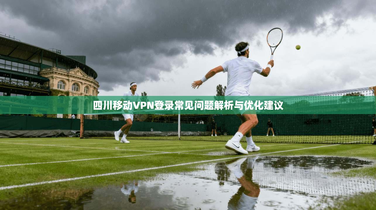 四川移动VPN登录常见问题解析与优化建议