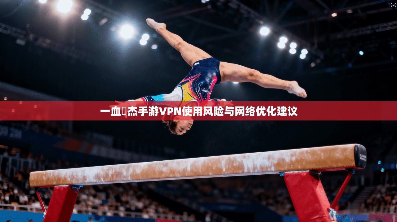 一血卍杰手游VPN使用风险与网络优化建议