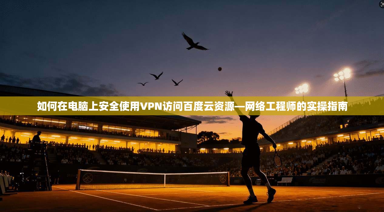 如何在电脑上安全使用VPN访问百度云资源—网络工程师的实操指南