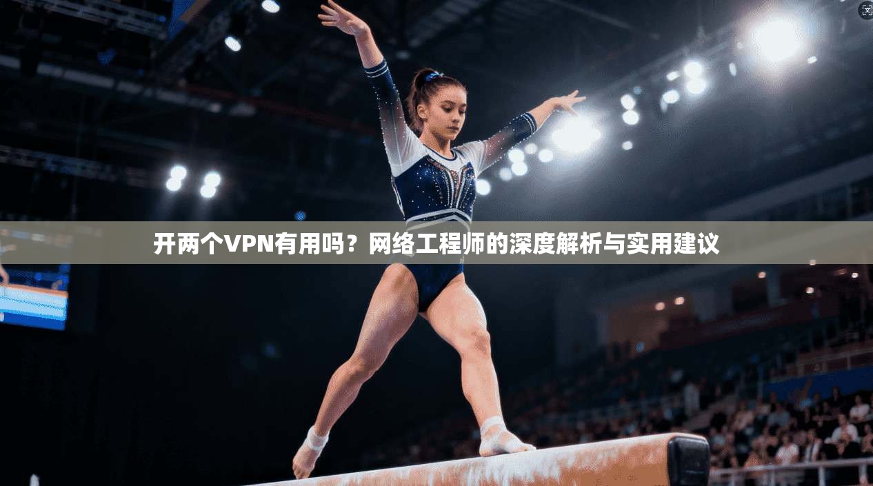 开两个VPN有用吗？网络工程师的深度解析与实用建议