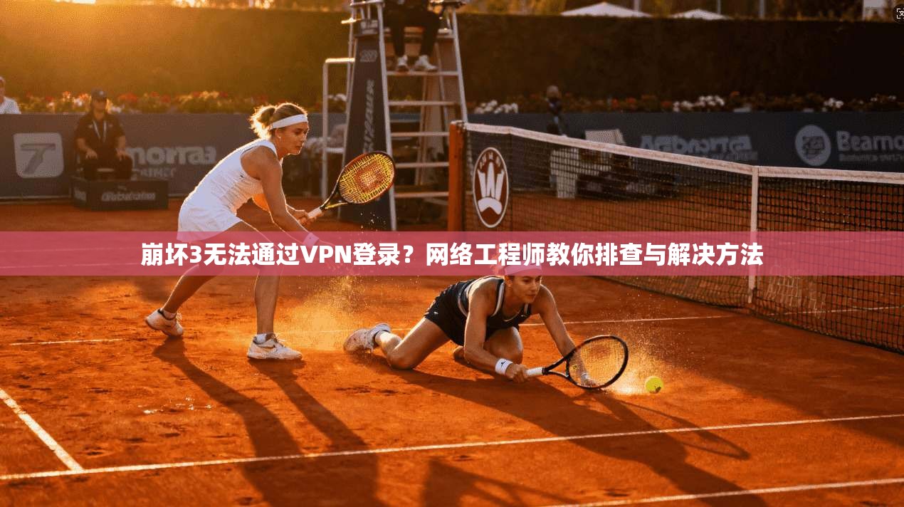 崩坏3无法通过VPN登录？网络工程师教你排查与解决方法