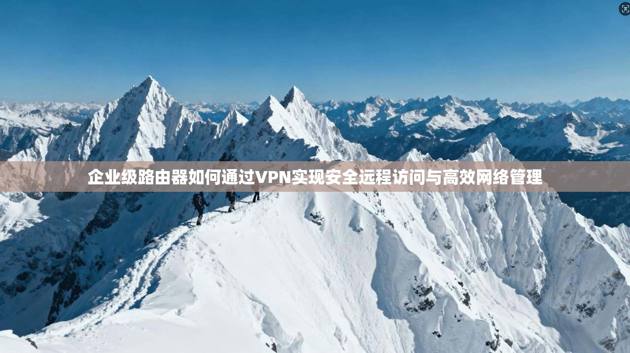 企业级路由器如何通过VPN实现安全远程访问与高效网络管理
