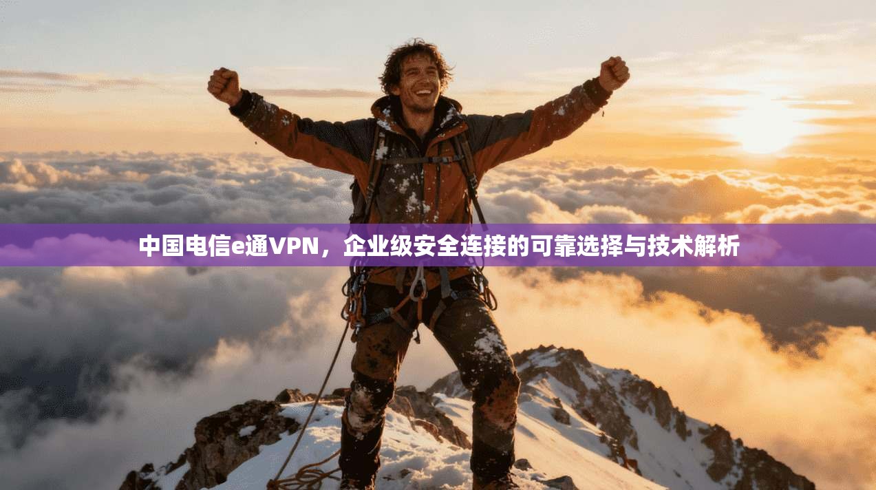 中国电信e通VPN，企业级安全连接的可靠选择与技术解析