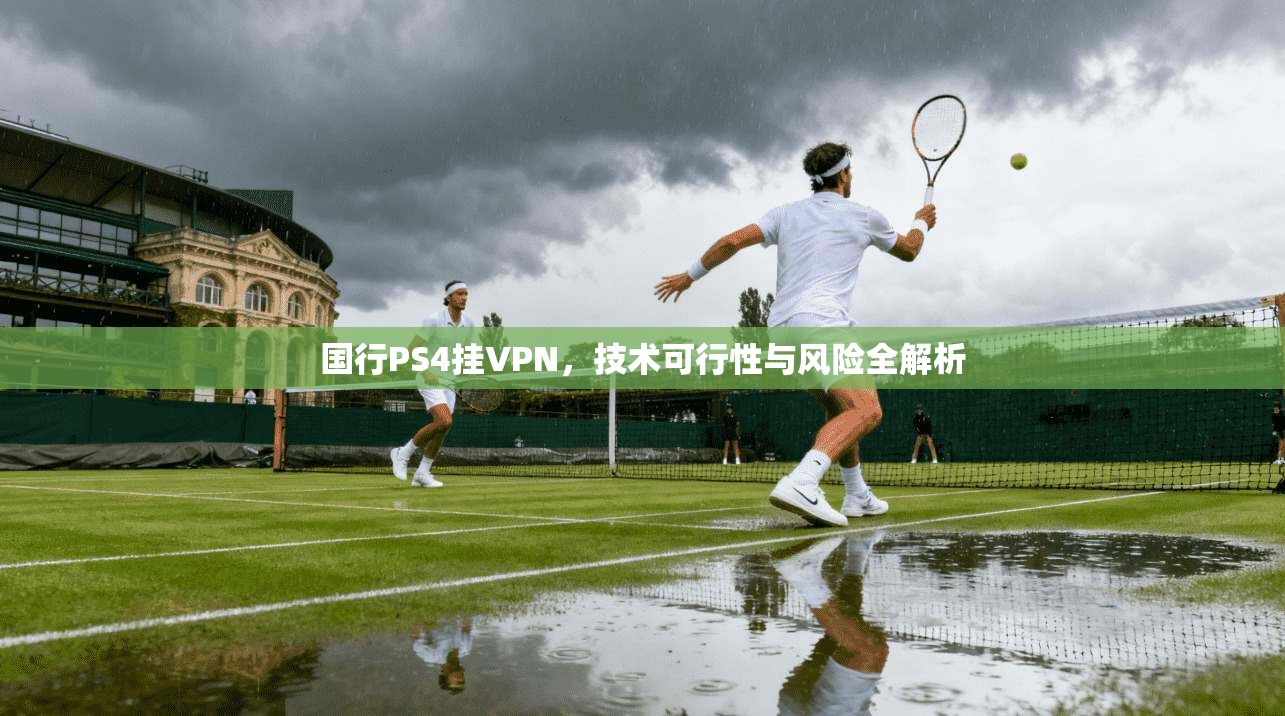国行PS4挂VPN，技术可行性与风险全解析