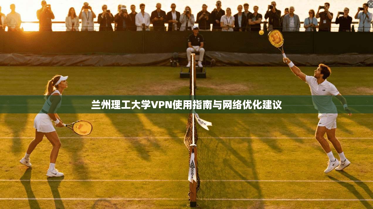 兰州理工大学VPN使用指南与网络优化建议