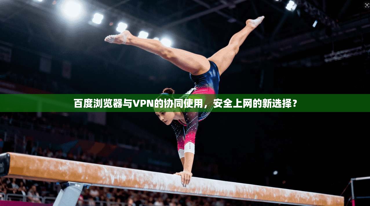 百度浏览器与VPN的协同使用，安全上网的新选择？