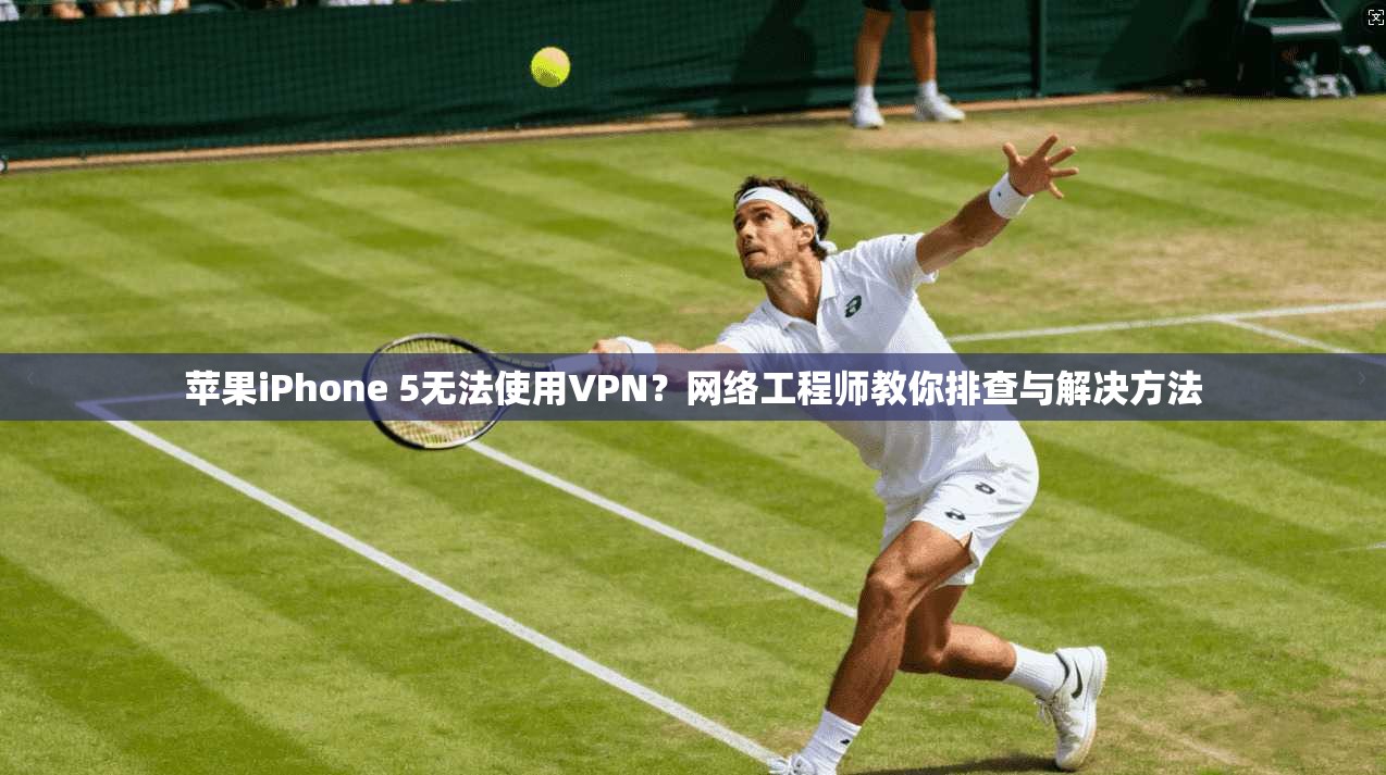 苹果iPhone 5无法使用VPN？网络工程师教你排查与解决方法