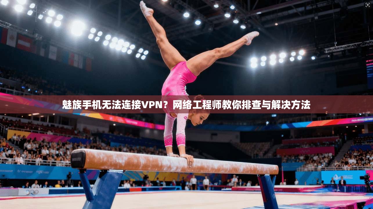 魅族手机无法连接VPN？网络工程师教你排查与解决方法
