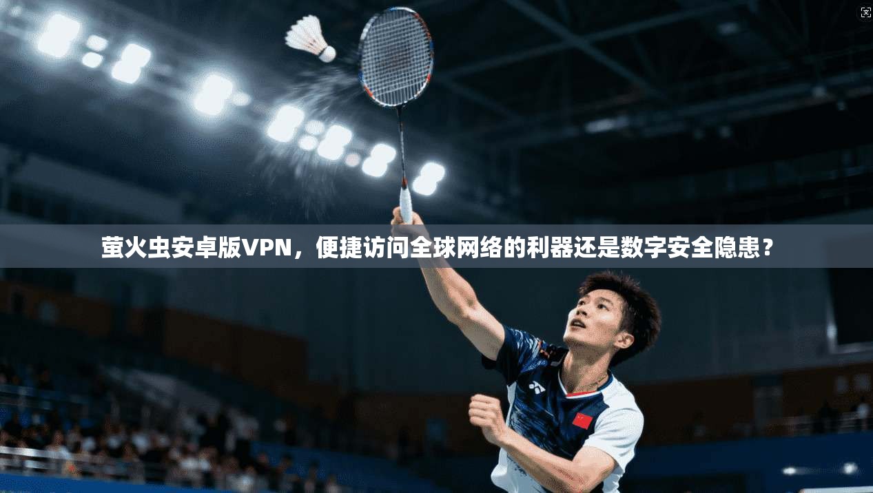 萤火虫安卓版VPN，便捷访问全球网络的利器还是数字安全隐患？