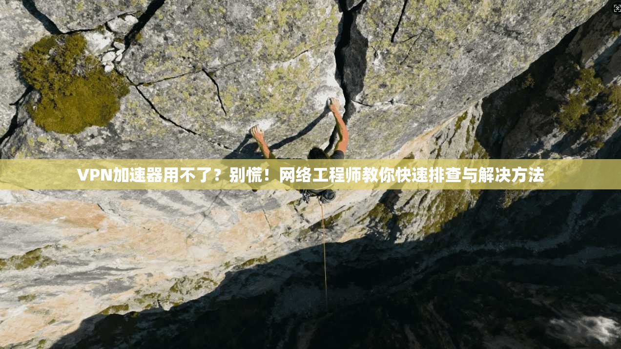 VPN加速器用不了？别慌！网络工程师教你快速排查与解决方法