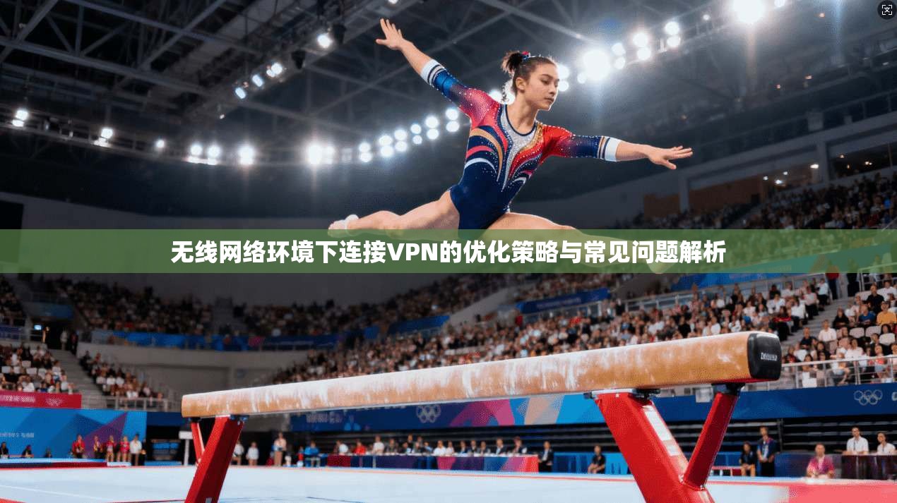 无线网络环境下连接VPN的优化策略与常见问题解析