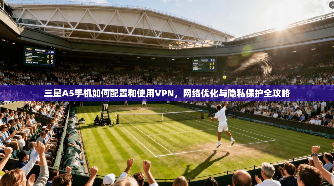 三星A5手机如何配置和使用VPN，网络优化与隐私保护全攻略