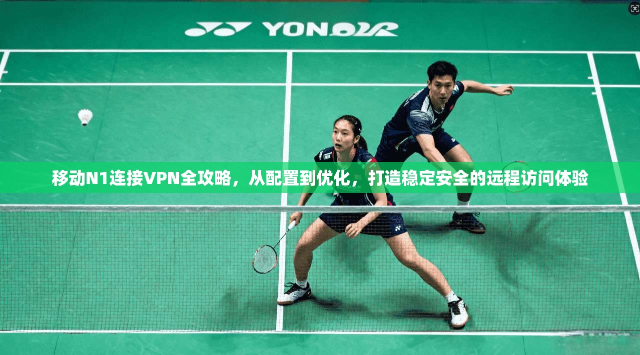 移动N1连接VPN全攻略，从配置到优化，打造稳定安全的远程访问体验