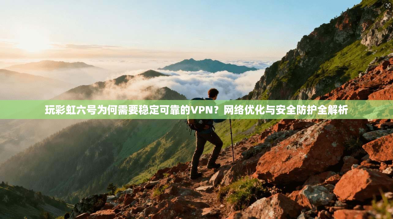 玩彩虹六号为何需要稳定可靠的VPN？网络优化与安全防护全解析