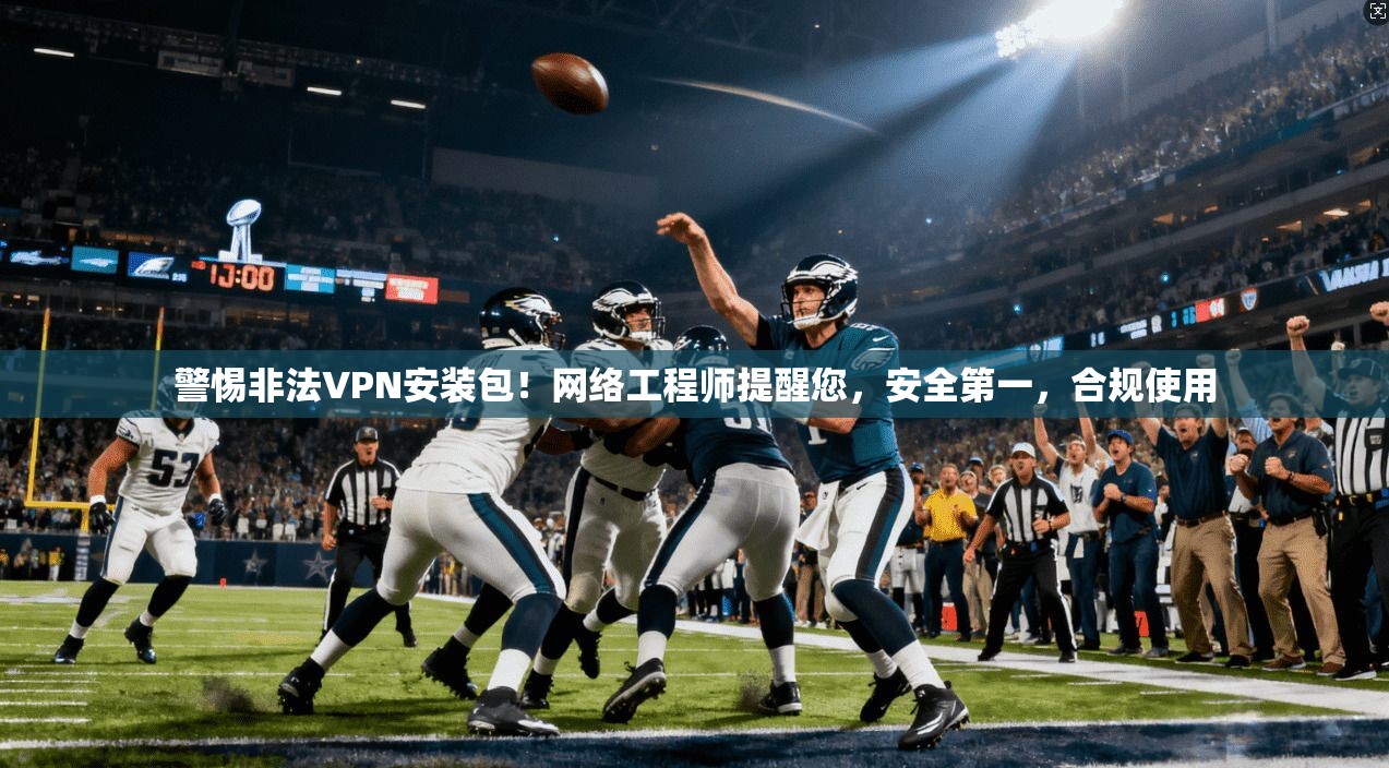 警惕非法VPN安装包！网络工程师提醒您，安全第一，合规使用