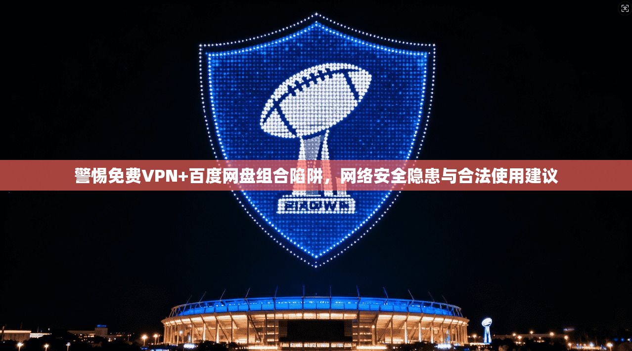 警惕免费VPN+百度网盘组合陷阱，网络安全隐患与合法使用建议