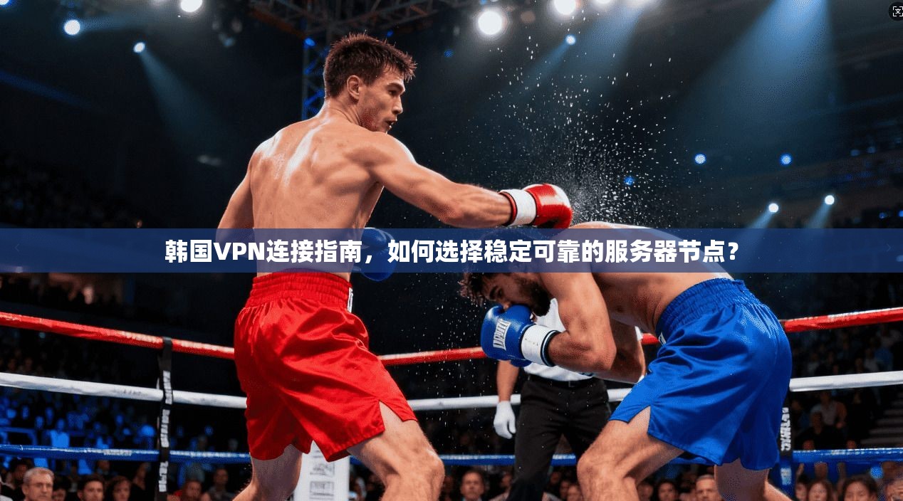 韩国VPN连接指南，如何选择稳定可靠的服务器节点？