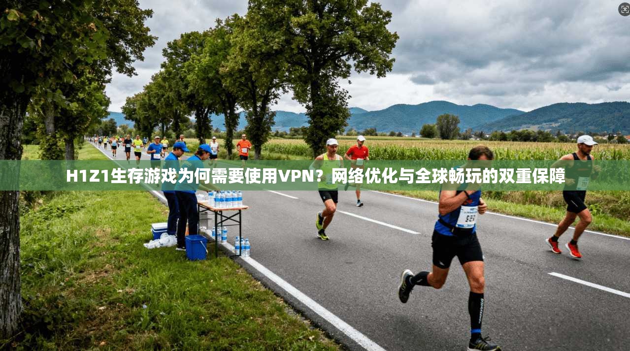 H1Z1生存游戏为何需要使用VPN？网络优化与全球畅玩的双重保障
