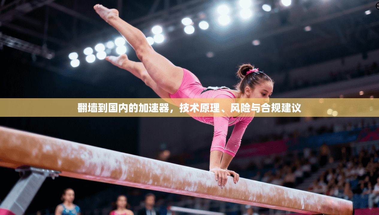 翻墙到国内的加速器，技术原理、风险与合规建议