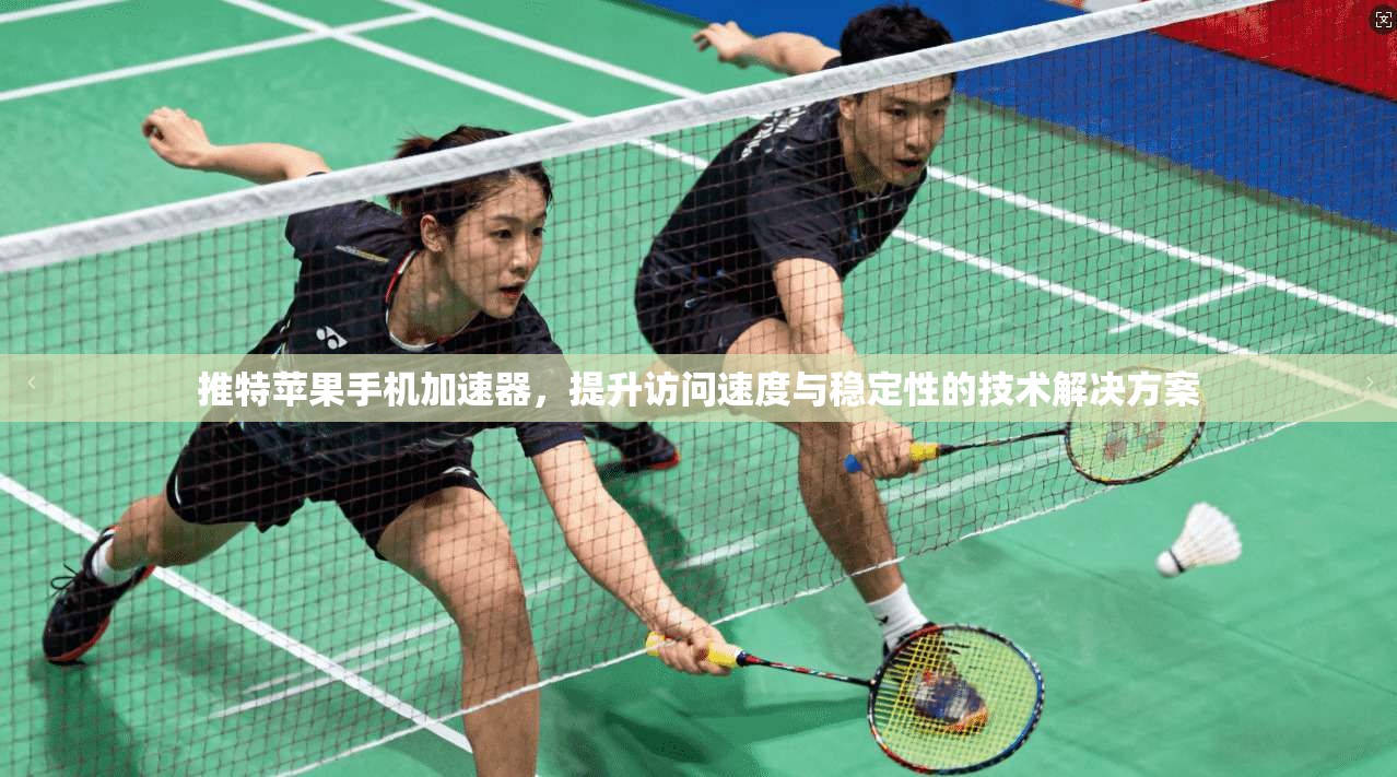 推特苹果手机加速器，提升访问速度与稳定性的技术解决方案