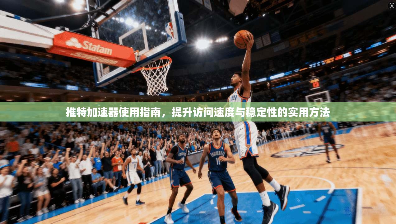 推特加速器使用指南，提升访问速度与稳定性的实用方法