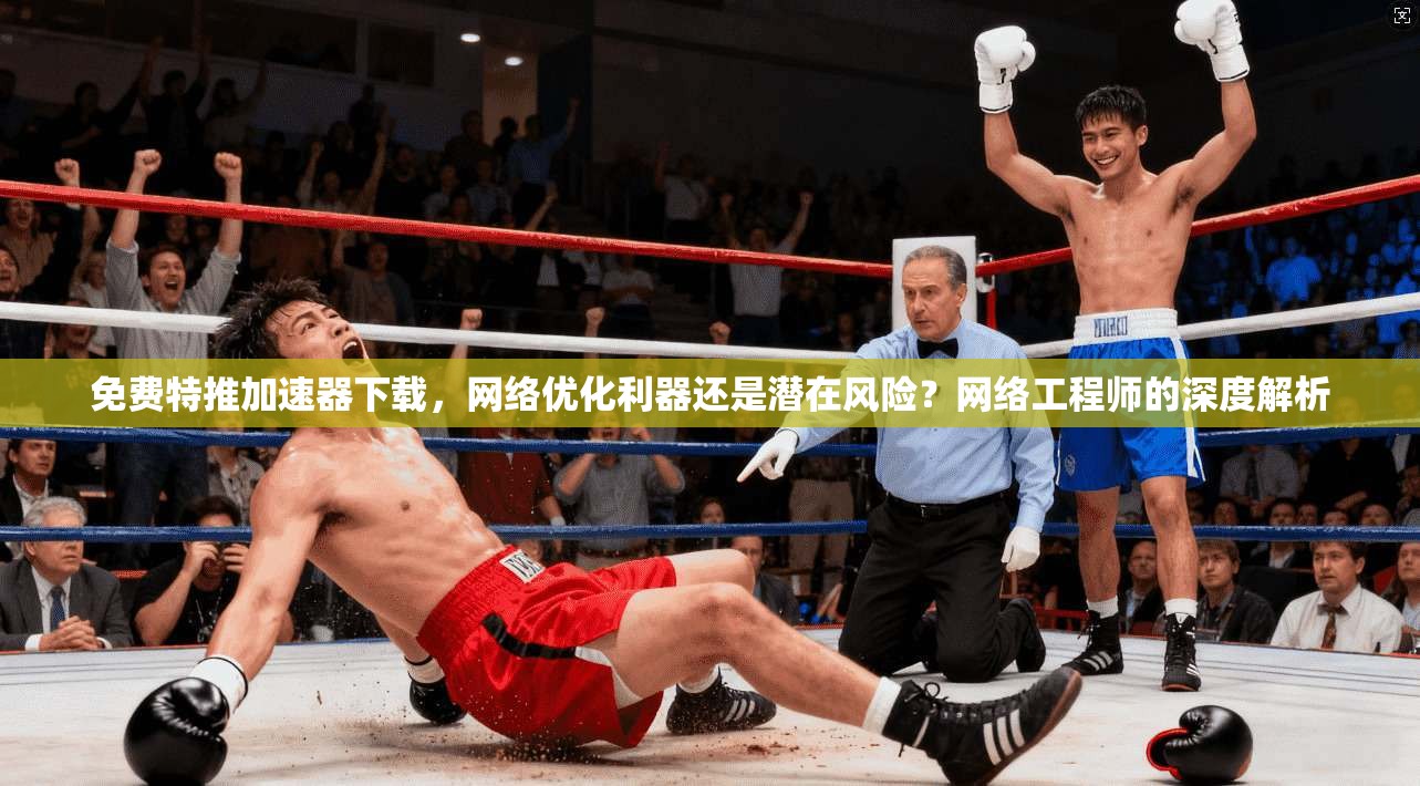 免费特推加速器下载，网络优化利器还是潜在风险？网络工程师的深度解析