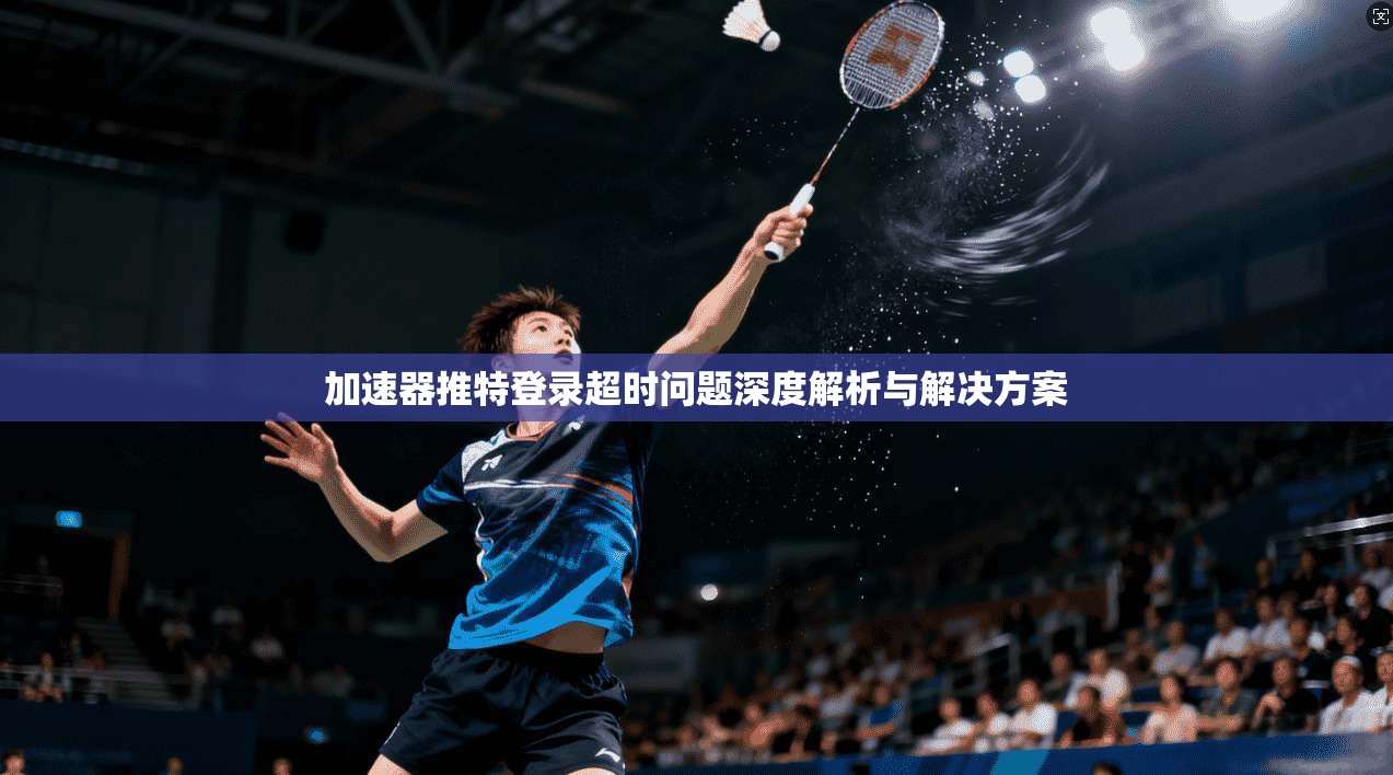 加速器推特登录超时问题深度解析与解决方案