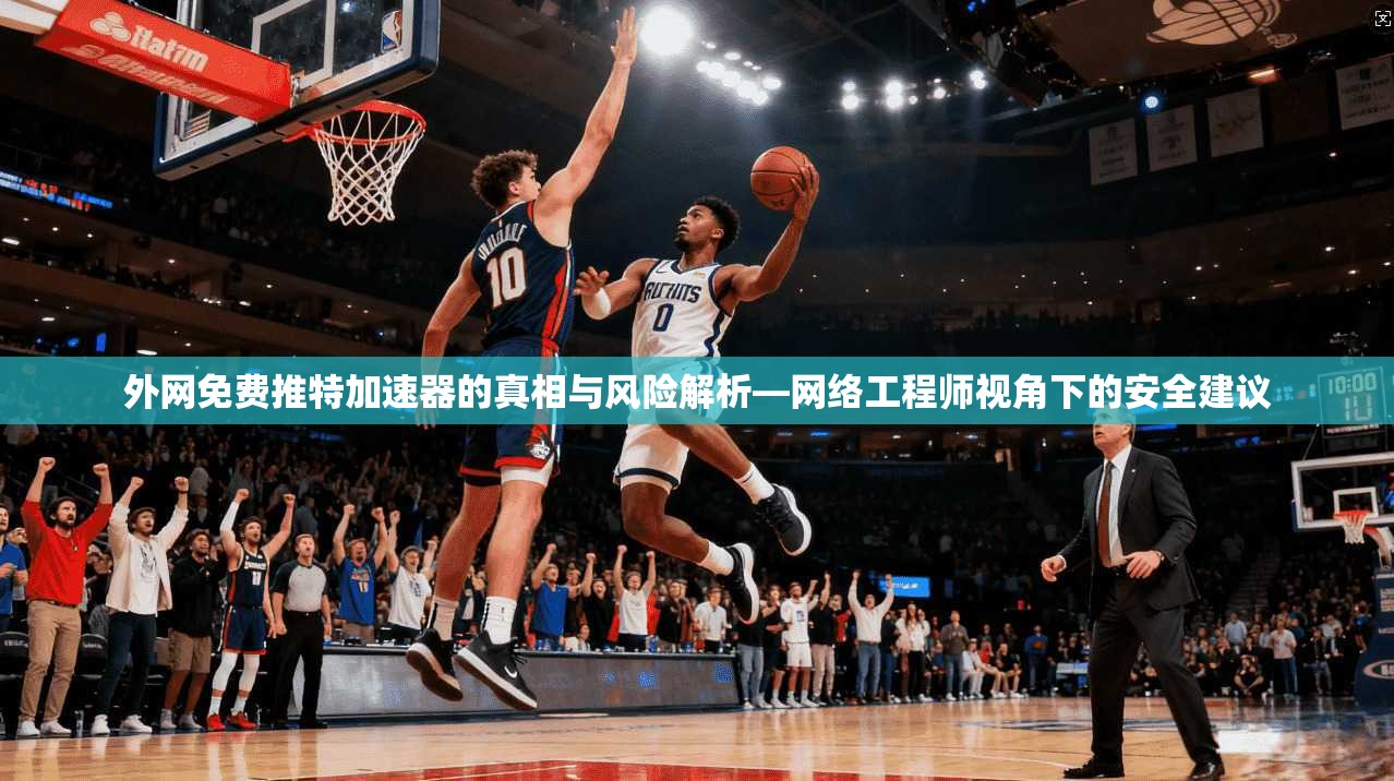 外网免费推特加速器的真相与风险解析—网络工程师视角下的安全建议