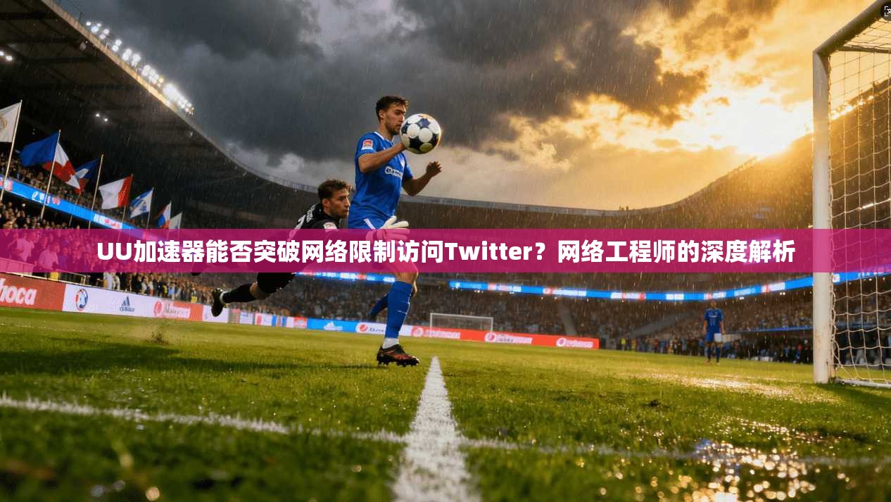 UU加速器能否突破网络限制访问Twitter？网络工程师的深度解析