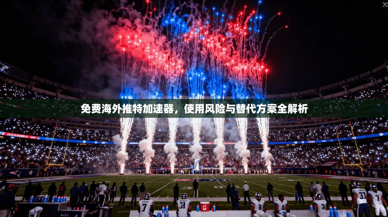 免费海外推特加速器，使用风险与替代方案全解析