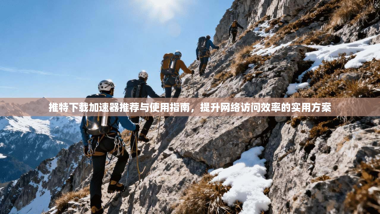 推特下载加速器推荐与使用指南，提升网络访问效率的实用方案