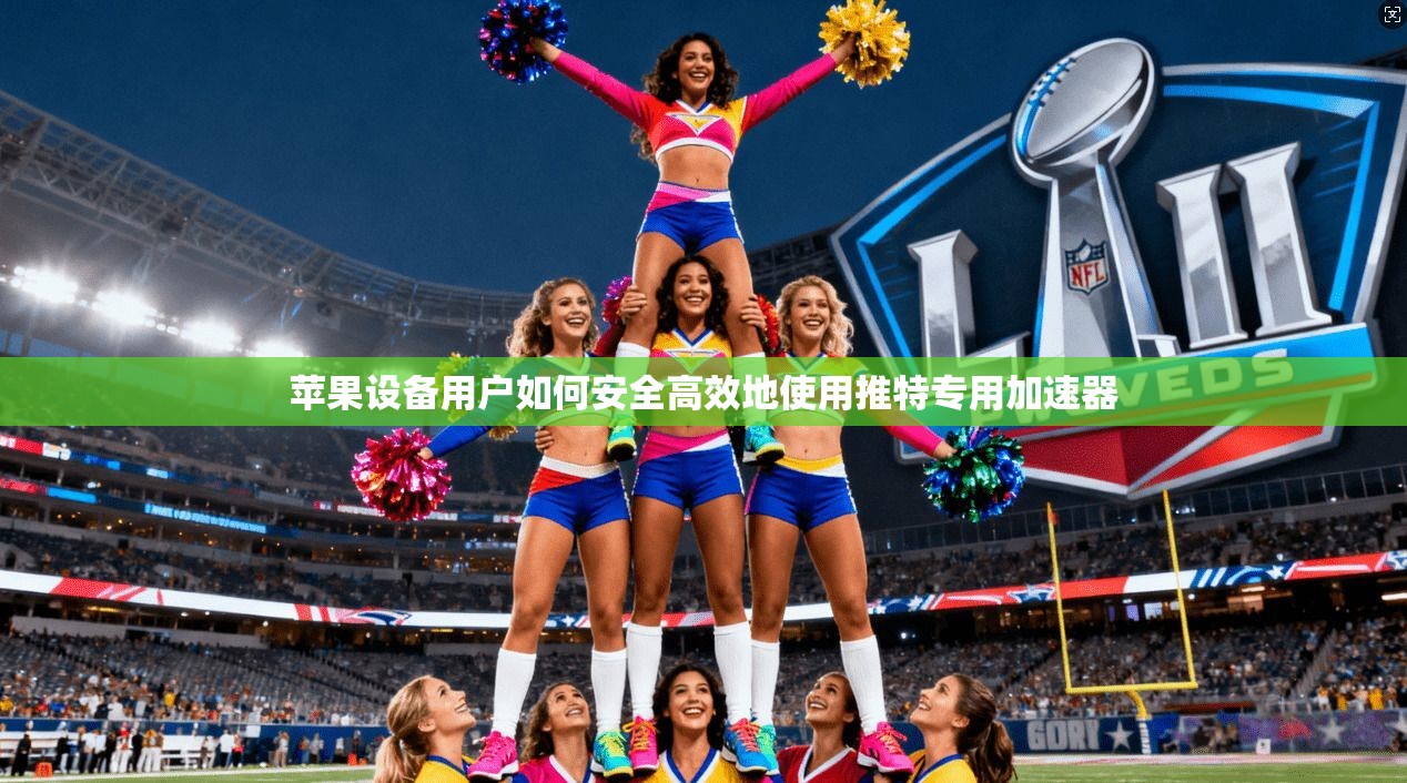 苹果设备用户如何安全高效地使用推特专用加速器