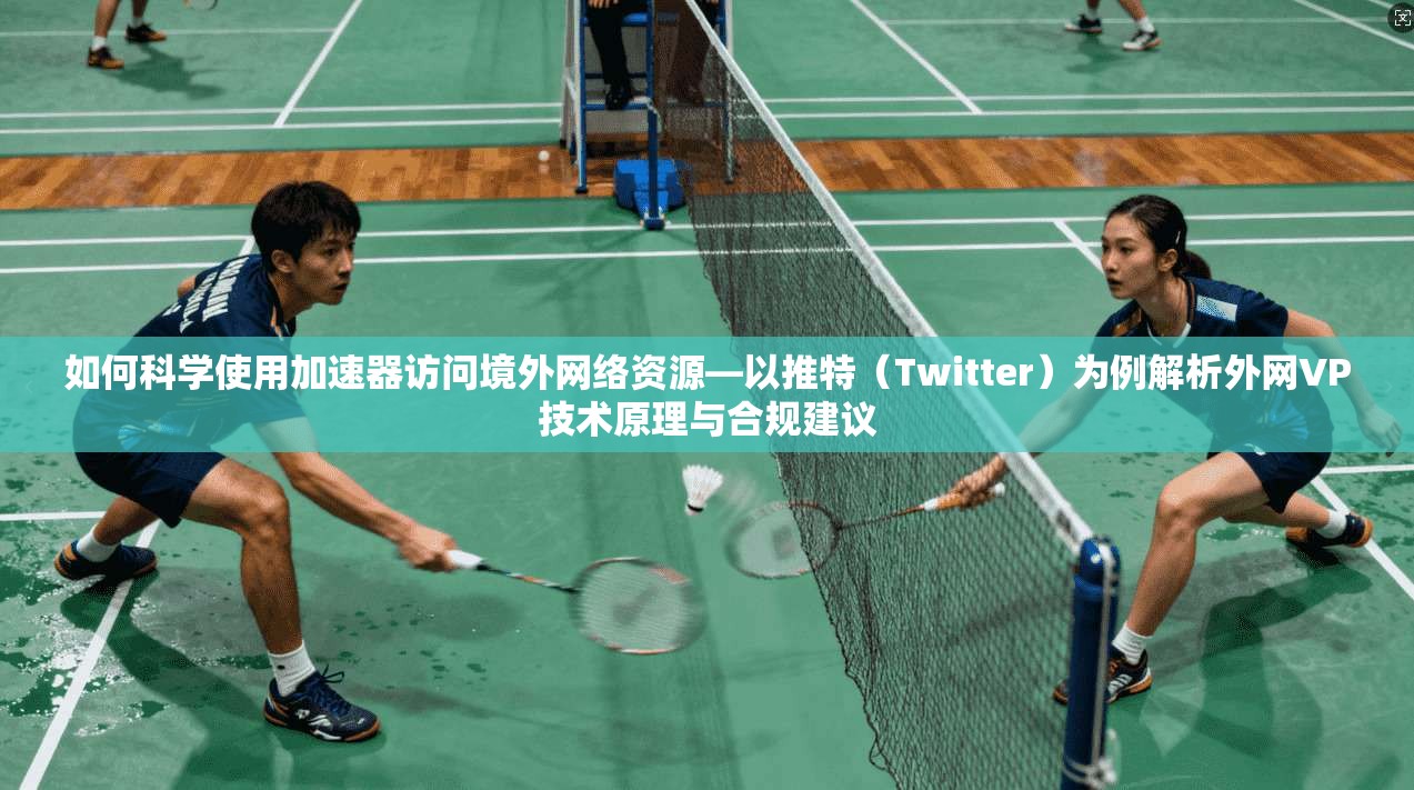 如何科学使用加速器访问境外网络资源—以推特（Twitter）为例解析外网VP技术原理与合规建议